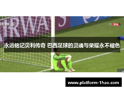 永远铭记贝利传奇 巴西足球的灵魂与荣耀永不褪色