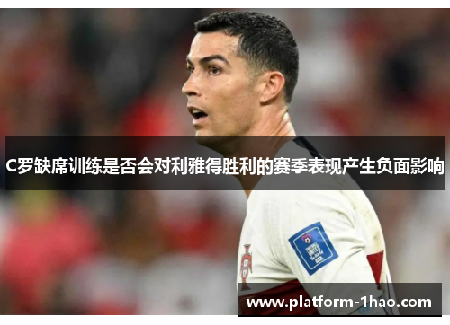 C罗缺席训练是否会对利雅得胜利的赛季表现产生负面影响 C罗缺席训练是否会对利雅得胜利的赛季表现产生负面影响
