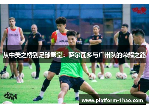 从中美之桥到足球殿堂：萨尔瓦多与广州队的荣耀之路