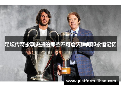 足坛传奇永载史册的那些不可磨灭瞬间和永恒记忆