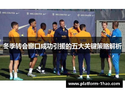 冬季转会窗口成功引援的五大关键策略解析 冬季转会窗口成功引援的五大关键策略解析