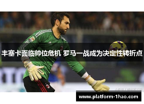 丰塞卡面临帅位危机 罗马一战成为决定性转折点