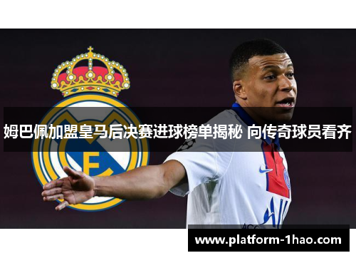 姆巴佩加盟皇马后决赛进球榜单揭秘 向传奇球员看齐