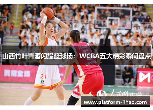 山西竹叶青酒闪耀篮球场:WCBA五大精彩瞬间盘点 山西竹叶青酒闪耀篮球场:WCBA五大精彩瞬间盘点
