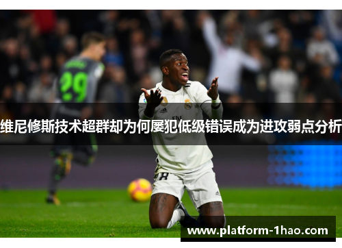 维尼修斯技术超群却为何屡犯低级错误成为进攻弱点分析