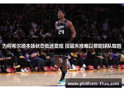 为何希尔德本场状态低迷显现 投篮失准难以帮助球队取胜