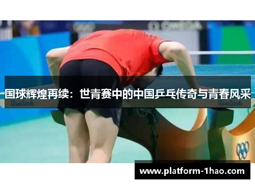 国球辉煌再续:世青赛中的中国乒乓传奇与青春风采 国球辉煌再续:世青赛中的中国乒乓传奇与青春风采