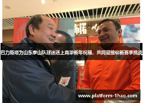 巴力斯塔为山东泰山队球迷送上真挚新年祝福,共同迎接崭新赛季挑战 巴力斯塔为山东泰山队球迷送上真挚新年祝福,共同迎接崭新赛季挑战