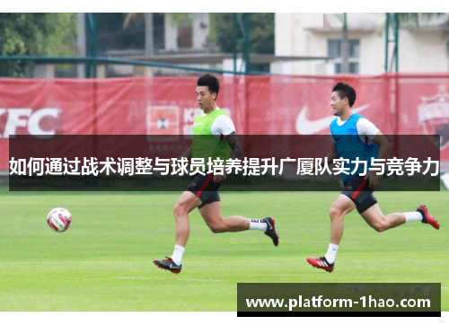 如何通过战术调整与球员培养提升广厦队实力与竞争力