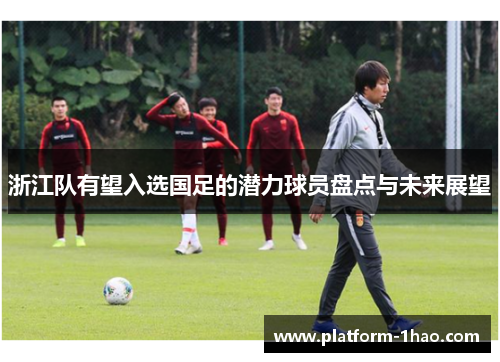 浙江队有望入选国足的潜力球员盘点与未来展望 浙江队有望入选国足的潜力球员盘点与未来展望