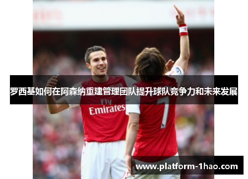 罗西基如何在阿森纳重建管理团队提升球队竞争力和未来发展