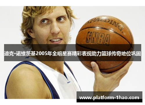 迪克·诺维茨基2005年全明星赛精彩表现助力篮球传奇地位巩固