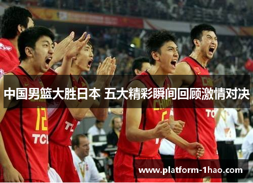 中国男篮大胜日本 五大精彩瞬间回顾激情对决 中国男篮大胜日本 五大精彩瞬间回顾激情对决