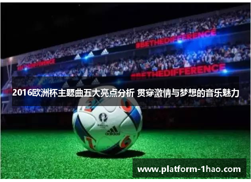 2016欧洲杯主题曲五大亮点分析 贯穿激情与梦想的音乐魅力 2016欧洲杯主题曲五大亮点分析 贯穿激情与梦想的音乐魅力