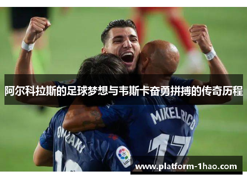 阿尔科拉斯的足球梦想与韦斯卡奋勇拼搏的传奇历程 阿尔科拉斯的足球梦想与韦斯卡奋勇拼搏的传奇历程