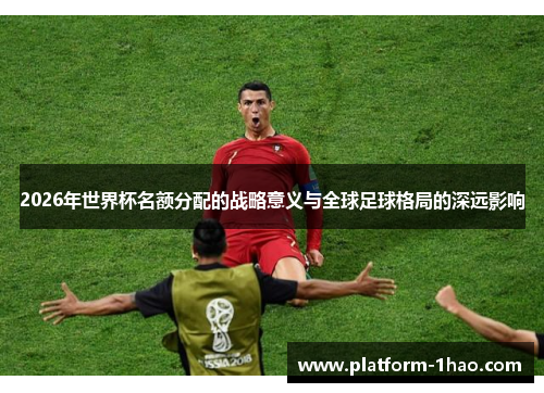 2026年世界杯名额分配的战略意义与全球足球格局的深远影响
