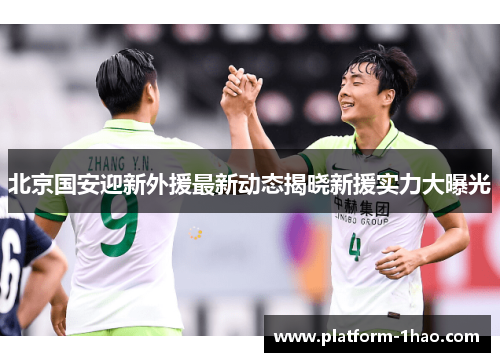 北京国安迎新外援最新动态揭晓新援实力大曝光 北京国安迎新外援最新动态揭晓新援实力大曝光