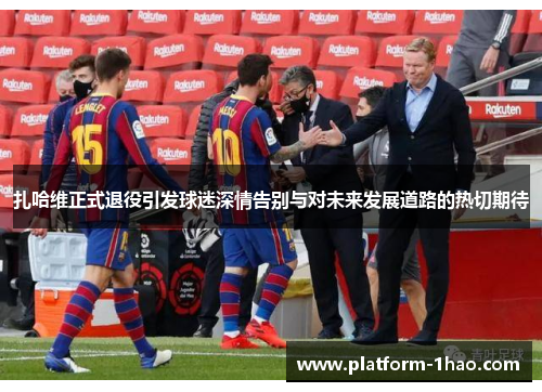 扎哈维正式退役引发球迷深情告别与对未来发展道路的热切期待 扎哈维正式退役引发球迷深情告别与对未来发展道路的热切期待