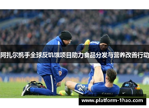 阿扎尔携手全球反饥饿项目助力食品分发与营养改善行动
