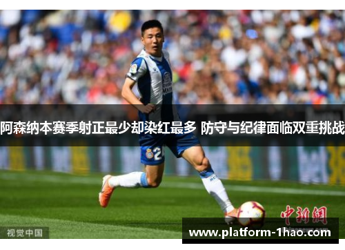 阿森纳本赛季射正最少却染红最多 防守与纪律面临双重挑战 阿森纳本赛季射正最少却染红最多 防守与纪律面临双重挑战