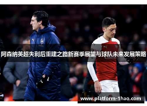 阿森纳英超失利后重建之路新赛季展望与球队未来发展策略