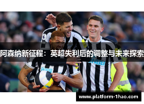 阿森纳新征程:英超失利后的调整与未来探索 阿森纳新征程:英超失利后的调整与未来探索