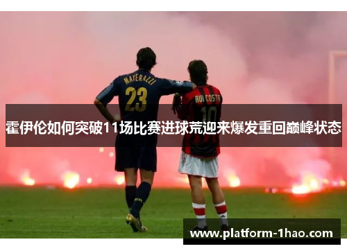 霍伊伦如何突破11场比赛进球荒迎来爆发重回巅峰状态