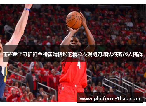 雷霆篮下守护神查特霍姆格伦的精彩表现助力球队对抗76人挑战