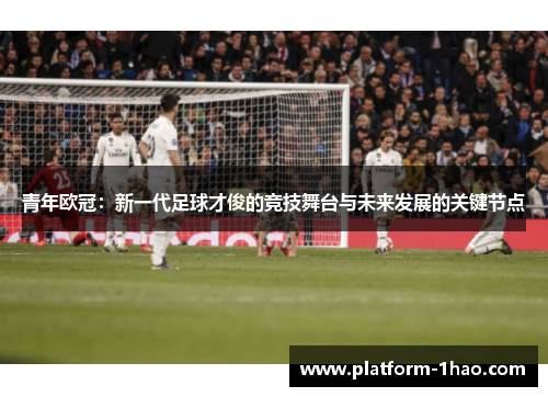 青年欧冠:新一代足球才俊的竞技舞台与未来发展的关键节点 青年欧冠:新一代足球才俊的竞技舞台与未来发展的关键节点