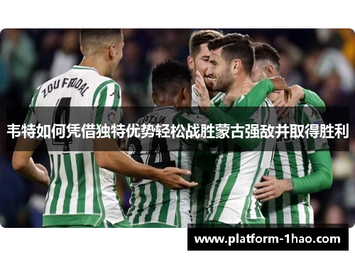 韦特如何凭借独特优势轻松战胜蒙古强敌并取得胜利