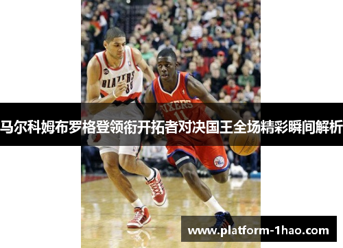 马尔科姆布罗格登领衔开拓者对决国王全场精彩瞬间解析