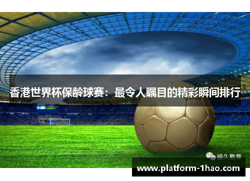 香港世界杯保龄球赛:最令人瞩目的精彩瞬间排行 香港世界杯保龄球赛:最令人瞩目的精彩瞬间排行