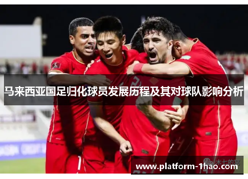 马来西亚国足归化球员发展历程及其对球队影响分析 马来西亚国足归化球员发展历程及其对球队影响分析