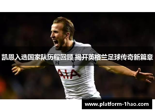凯恩入选国家队历程回顾 揭开英格兰足球传奇新篇章