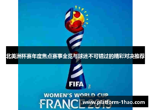 北美洲杯赛年度焦点赛事全览与球迷不可错过的精彩对决推荐