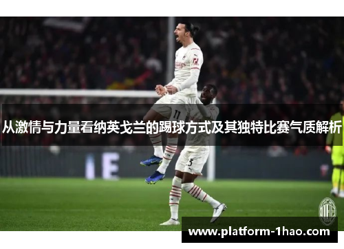 从激情与力量看纳英戈兰的踢球方式及其独特比赛气质解析