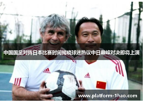 中国国足对阵日本比赛时间揭晓球迷热议中日巅峰对决即将上演