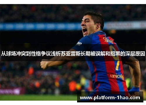 从球场冲突到性格争议浅析苏亚雷斯长期被误解和招黑的深层原因 从球场冲突到性格争议浅析苏亚雷斯长期被误解和招黑的深层原因