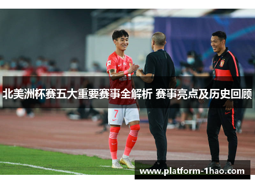 北美洲杯赛五大重要赛事全解析 赛事亮点及历史回顾 北美洲杯赛五大重要赛事全解析 赛事亮点及历史回顾