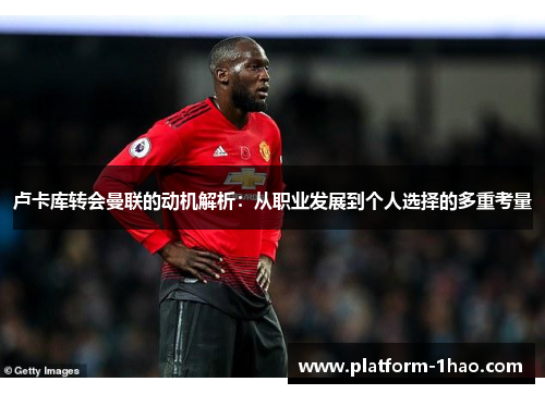 卢卡库转会曼联的动机解析：从职业发展到个人选择的多重考量