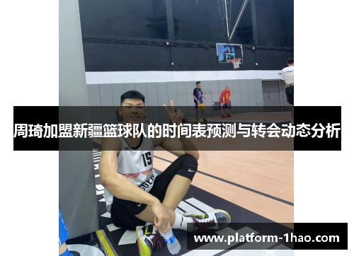 周琦加盟新疆篮球队的时间表预测与转会动态分析