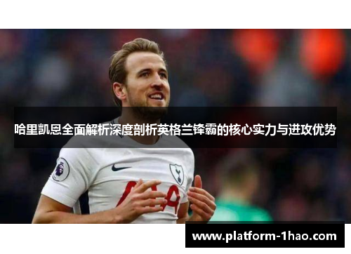 哈里凯恩全面解析深度剖析英格兰锋霸的核心实力与进攻优势