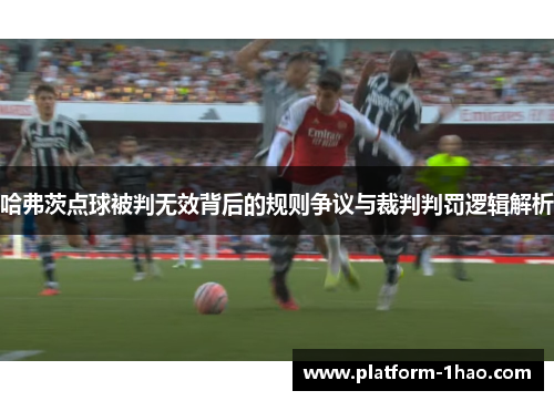 哈弗茨点球被判无效背后的规则争议与裁判判罚逻辑解析