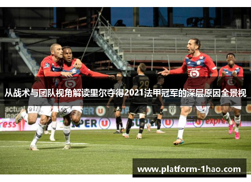 从战术与团队视角解读里尔夺得2021法甲冠军的深层原因全景视