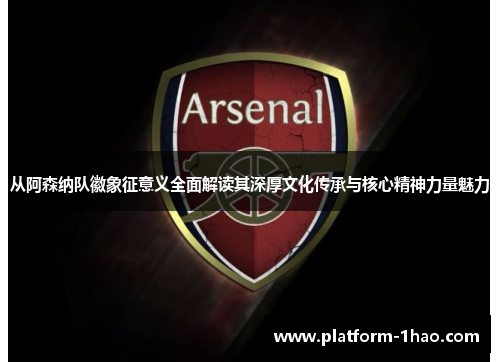 从阿森纳队徽象征意义全面解读其深厚文化传承与核心精神力量魅力