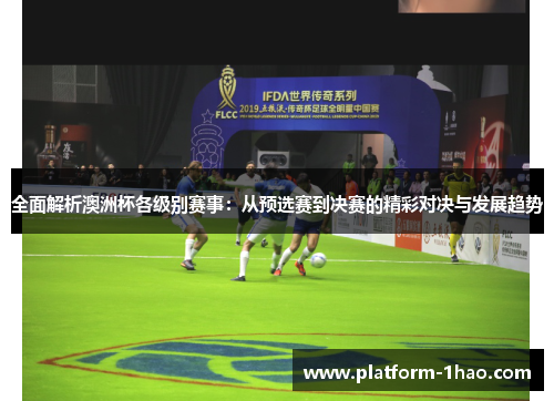 全面解析澳洲杯各级别赛事：从预选赛到决赛的精彩对决与发展趋势
