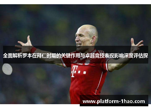 全面解析罗本在拜仁时期的关键作用与卓越竞技表现影响深度评估探 全面解析罗本在拜仁时期的关键作用与卓越竞技表现影响深度评估探