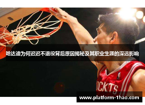 哈达迪为何迟迟不退役背后原因揭秘及其职业生涯的深远影响 哈达迪为何迟迟不退役背后原因揭秘及其职业生涯的深远影响