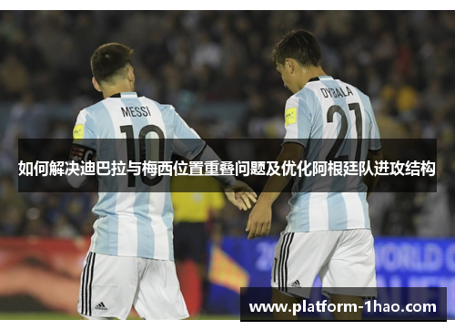 如何解决迪巴拉与梅西位置重叠问题及优化阿根廷队进攻结构 如何解决迪巴拉与梅西位置重叠问题及优化阿根廷队进攻结构