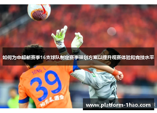 如何为中超新赛季16支球队制定赛事策划方案以提升观赛体验和竞技水平